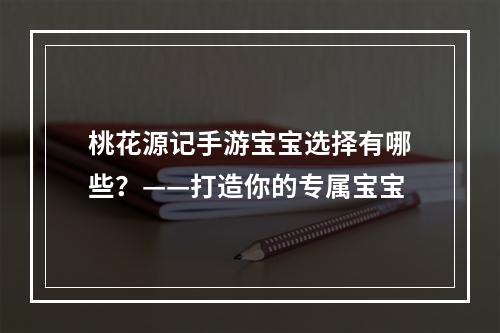 桃花源记手游宝宝选择有哪些？——打造你的专属宝宝