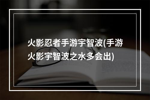 火影忍者手游宇智波(手游火影宇智波之水多会出)