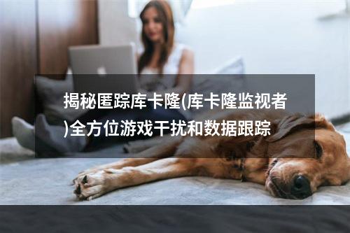 揭秘匿踪库卡隆(库卡隆监视者)全方位游戏干扰和数据跟踪