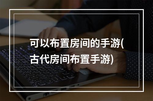 可以布置房间的手游(古代房间布置手游)