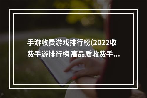 手游收费游戏排行榜(2022收费手游排行榜 高品质收费手游排行榜 )