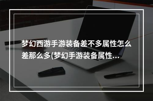 梦幻西游手游装备差不多属性怎么差那么多(梦幻手游装备属性范围)