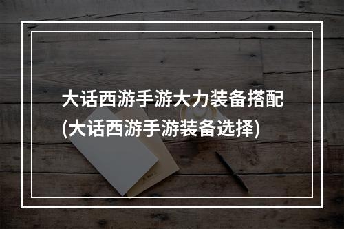 大话西游手游大力装备搭配(大话西游手游装备选择)