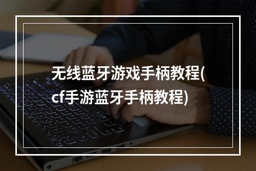 无线蓝牙游戏手柄教程(cf手游蓝牙手柄教程)