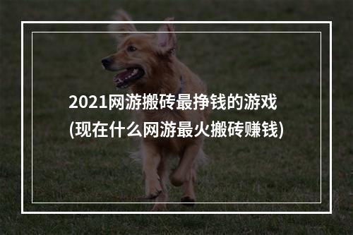 2021网游搬砖最挣钱的游戏(现在什么网游最火搬砖赚钱)