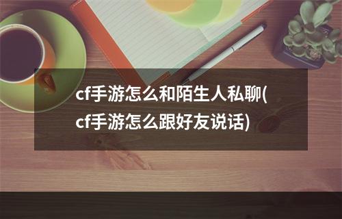 cf手游怎么和陌生人私聊(cf手游怎么跟好友说话)