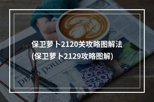 保卫萝卜2120关攻略图解法(保卫萝卜2129攻略图解)