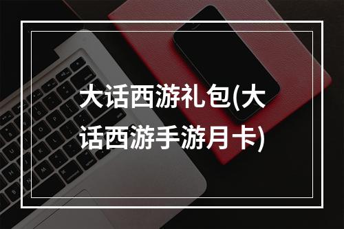 大话西游礼包(大话西游手游月卡)