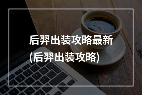 后羿出装攻略最新(后羿出装攻略)