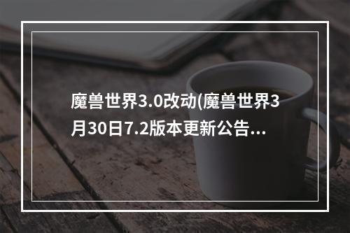 魔兽世界3.0改动(魔兽世界3月30日7.2版本更新公告 全职业完整版更新)