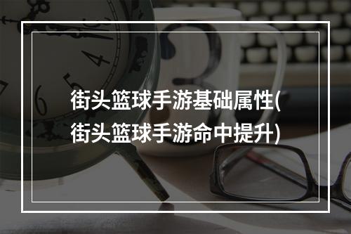 街头篮球手游基础属性(街头篮球手游命中提升)