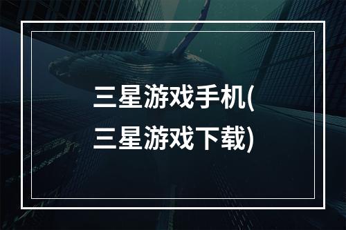 三星游戏手机(三星游戏下载)