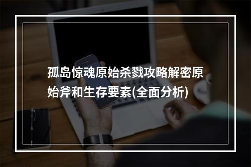 孤岛惊魂原始杀戮攻略解密原始斧和生存要素(全面分析)