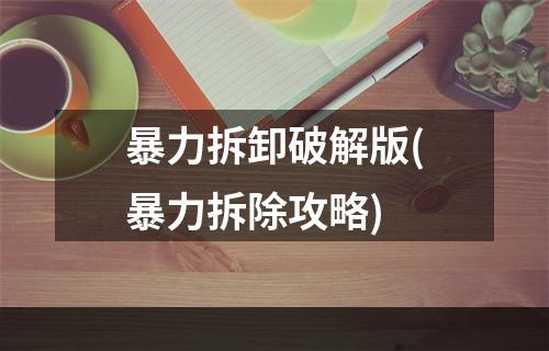 暴力拆卸破解版(暴力拆除攻略)