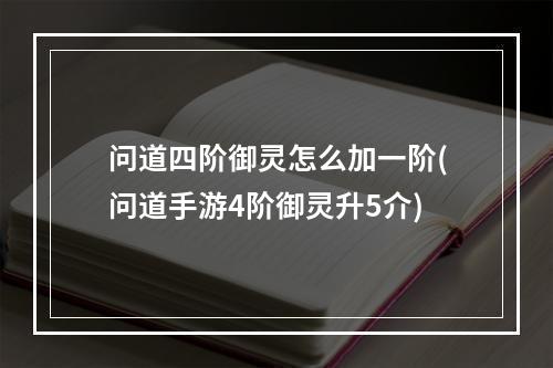 问道四阶御灵怎么加一阶(问道手游4阶御灵升5介)