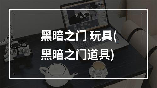 黑暗之门 玩具(黑暗之门道具)