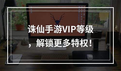 诛仙手游VIP等级，解锁更多特权！