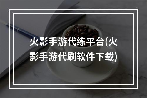 火影手游代练平台(火影手游代刷软件下载)