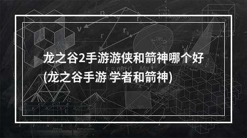 龙之谷2手游游侠和箭神哪个好(龙之谷手游 学者和箭神)