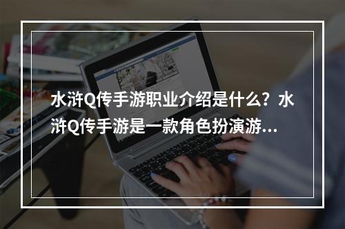 水浒Q传手游职业介绍是什么？水浒Q传手游是一款角色扮演游戏，该游戏拥有多种职业供玩家选择。每个职业都有其独特的技能和属性，带领着玩家在游戏中展现出其不同的特长和