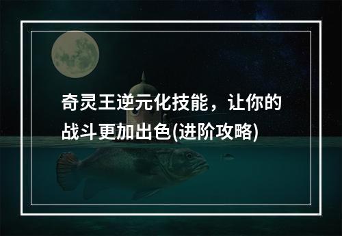 奇灵王逆元化技能，让你的战斗更加出色(进阶攻略)