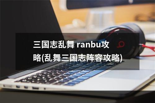 三国志乱舞 ranbu攻略(乱舞三国志阵容攻略)