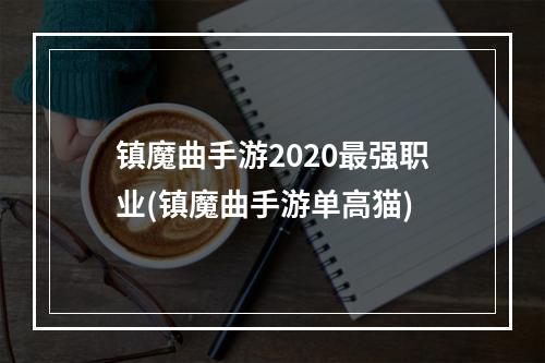 镇魔曲手游2020最强职业(镇魔曲手游单高猫)