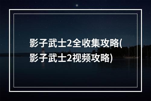 影子武士2全收集攻略(影子武士2视频攻略)