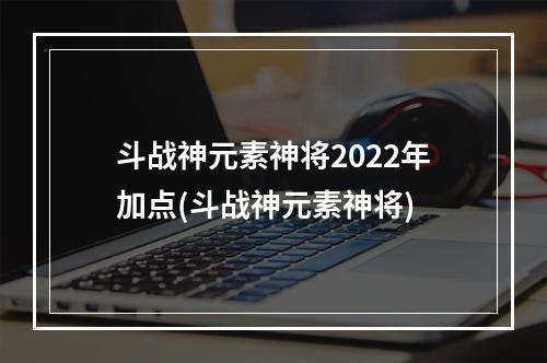 斗战神元素神将2022年加点(斗战神元素神将)