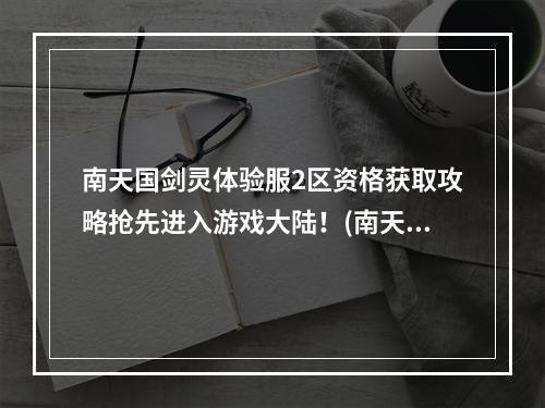 南天国剑灵体验服2区资格获取攻略抢先进入游戏大陆！(南天国2区资格攻略)(剑灵南天国实验室2区探索新鲜玩法，亲历全新版本！(南天国实验室2区体验))