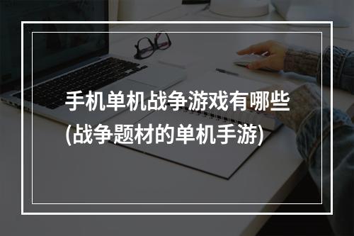 手机单机战争游戏有哪些(战争题材的单机手游)