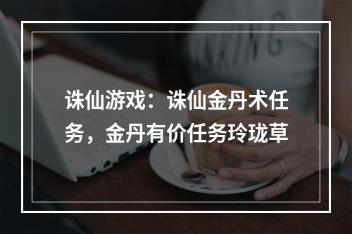 诛仙游戏：诛仙金丹术任务，金丹有价任务玲珑草