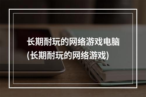 长期耐玩的网络游戏电脑(长期耐玩的网络游戏)