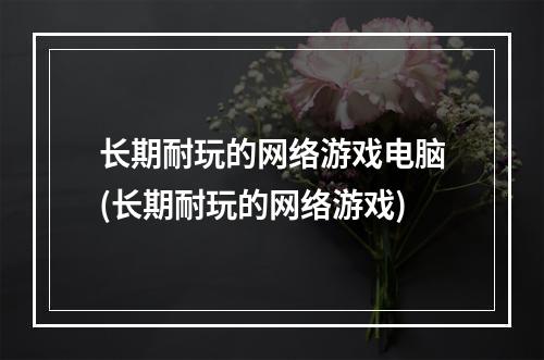 长期耐玩的网络游戏电脑(长期耐玩的网络游戏)