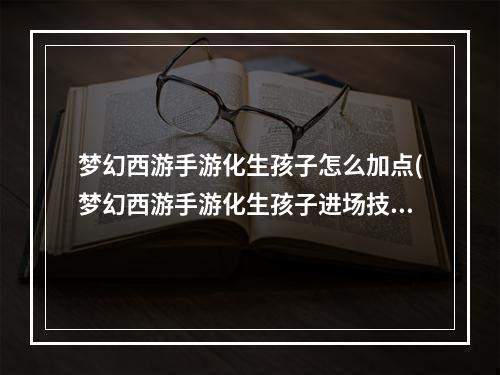 梦幻西游手游化生孩子怎么加点(梦幻西游手游化生孩子进场技能)