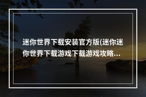 迷你世界下载安装官方版(迷你迷你世界下载游戏下载游戏攻略)