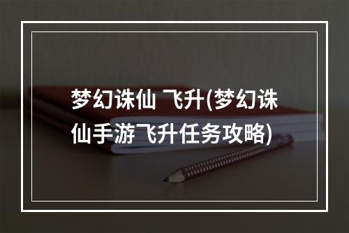 梦幻诛仙 飞升(梦幻诛仙手游飞升任务攻略)