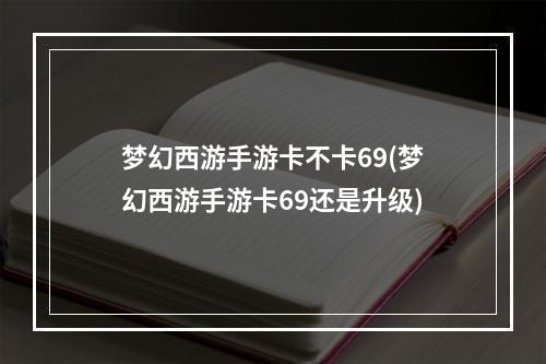 梦幻西游手游卡不卡69(梦幻西游手游卡69还是升级)