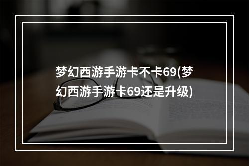 梦幻西游手游卡不卡69(梦幻西游手游卡69还是升级)