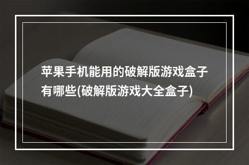 苹果手机能用的破解版游戏盒子有哪些(破解版游戏大全盒子)