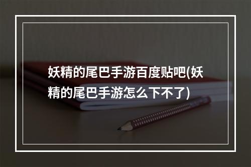 妖精的尾巴手游百度贴吧(妖精的尾巴手游怎么下不了)