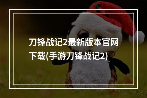 刀锋战记2最新版本官网下载(手游刀锋战记2)