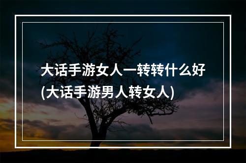 大话手游女人一转转什么好(大话手游男人转女人)