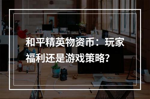 和平精英物资币：玩家福利还是游戏策略？