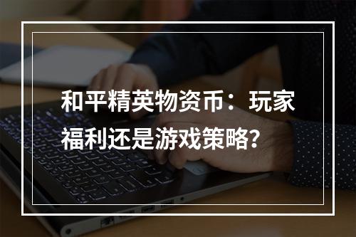 和平精英物资币：玩家福利还是游戏策略？