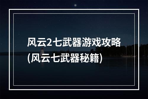 风云2七武器游戏攻略(风云七武器秘籍)