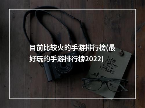 目前比较火的手游排行榜(最好玩的手游排行榜2022)