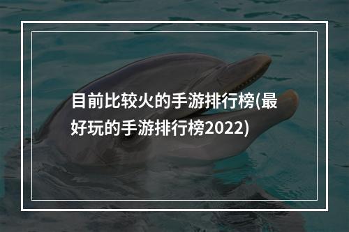 目前比较火的手游排行榜(最好玩的手游排行榜2022)