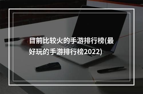 目前比较火的手游排行榜(最好玩的手游排行榜2022)