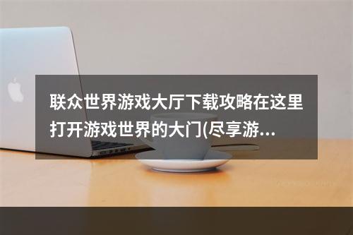 联众世界游戏大厅下载攻略在这里打开游戏世界的大门(尽享游戏欢乐)